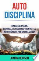 Libro Auto-Disciplina: Técnicas Que Ayudan A Desarrollar La Fuerza De Voluntad Y La Motivación Para Vivir Una Vida Exitosa