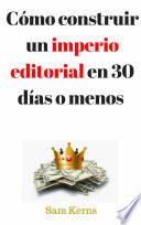 Libro Cómo construir un imperio editorial en 30 días o menos